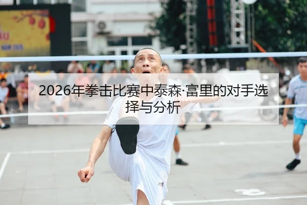 2026年拳击比赛中泰森·富里的对手选择与分析