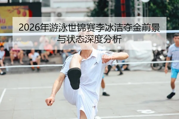 2026年游泳世锦赛李冰洁夺金前景与状态深度分析