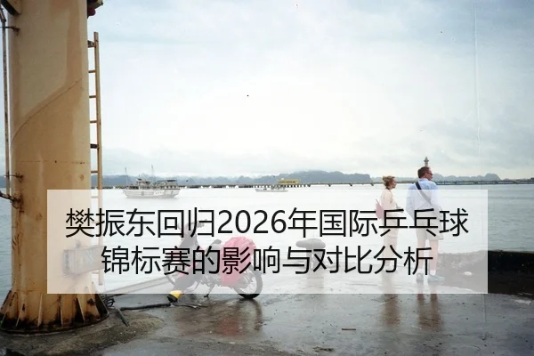 樊振东回归2026年国际乒乓球锦标赛的影响与对比分析