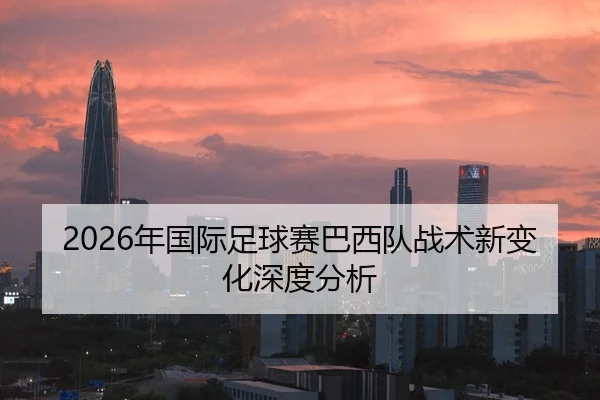 2026年国际足球赛巴西队战术新变化深度分析