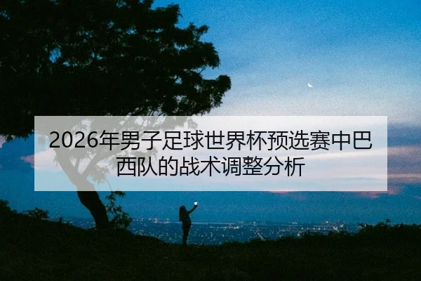 2026年男子足球世界杯预选赛中巴西队的战术调整分析