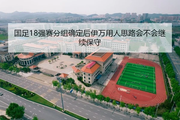 国足18强赛分组确定后伊万用人思路会不会继续保守