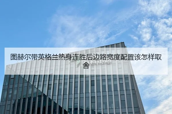 图赫尔带英格兰热身连胜后边路宽度配置该怎样取舍