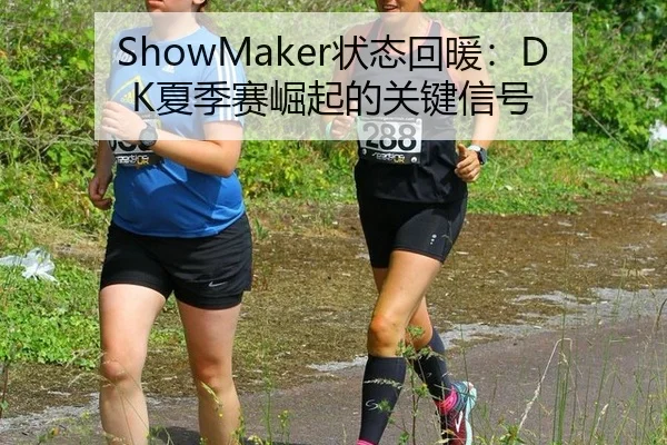 ShowMaker状态回暖：DK夏季赛崛起的关键信号