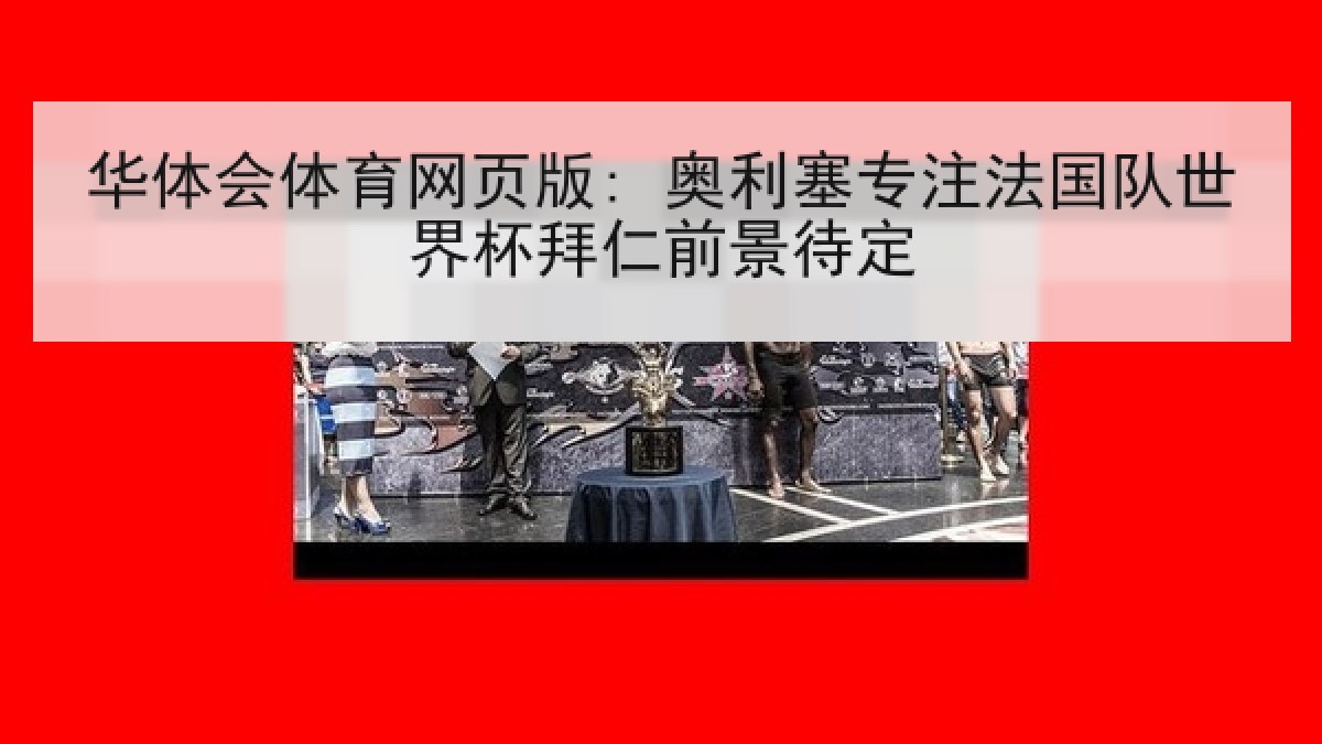 华体会体育网页版: 奥利塞专注法国队世界杯拜仁前景待定 华体会体育网页版: 奥利塞专注法国队世界杯拜仁前景待定
