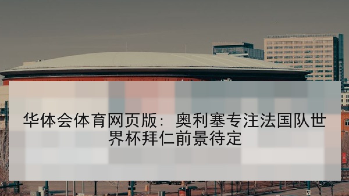 华体会体育网页版: 奥利塞专注法国队世界杯拜仁前景待定