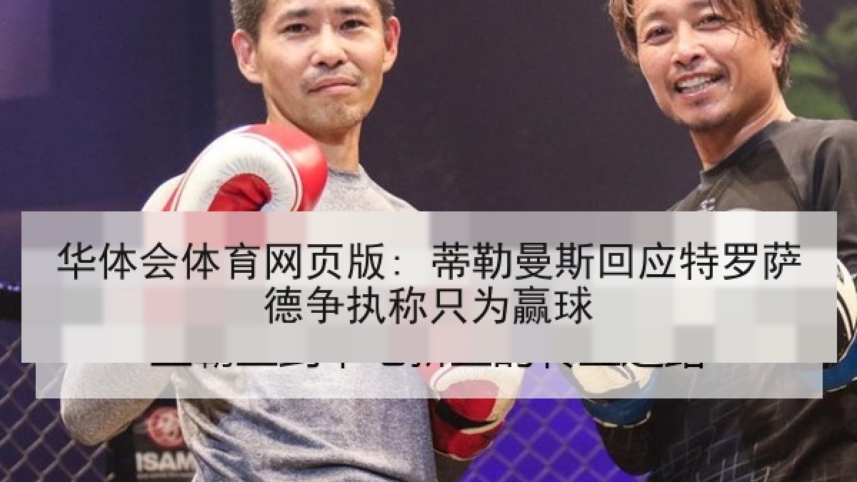华体会体育网页版: 蒂勒曼斯回应特罗萨德争执称只为赢球 华体会体育网页版: 蒂勒曼斯回应特罗萨德争执称只为赢球