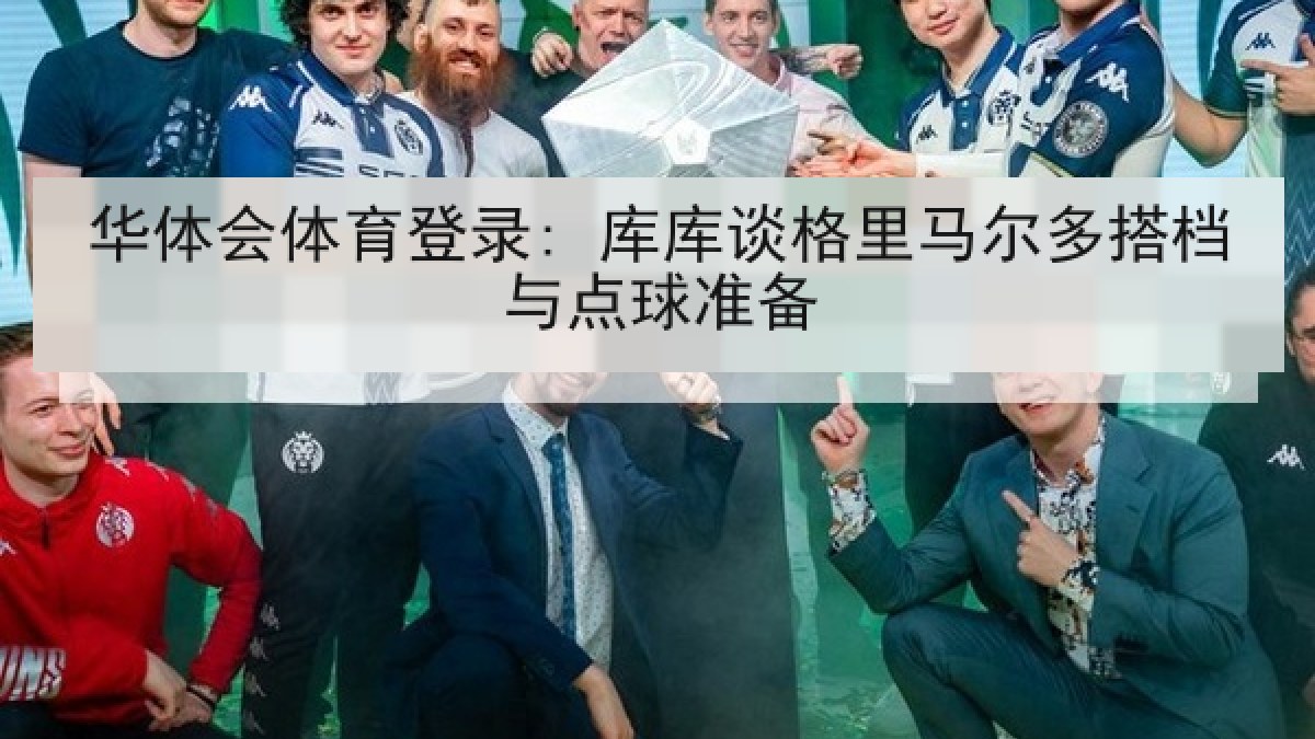 华体会体育登录: 库库谈格里马尔多搭档与点球准备 华体会体育登录: 库库谈格里马尔多搭档与点球准备
