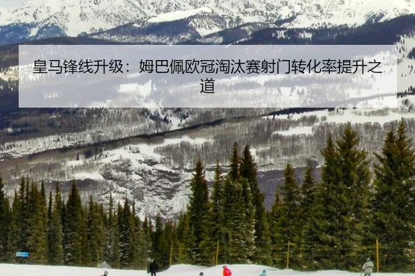 皇马锋线升级：姆巴佩欧冠淘汰赛射门转化率提升之道