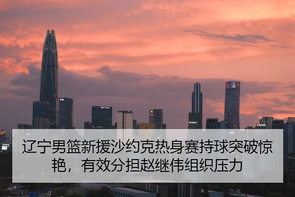 辽宁男篮新援沙约克热身赛持球突破惊艳，有效分担赵继伟组织压力