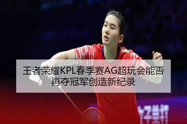 王者荣耀KPL春季赛AG超玩会能否再夺冠军创造新纪录