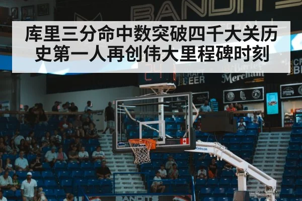 库里三分命中数突破四千大关历史第一人再创伟大里程碑时刻