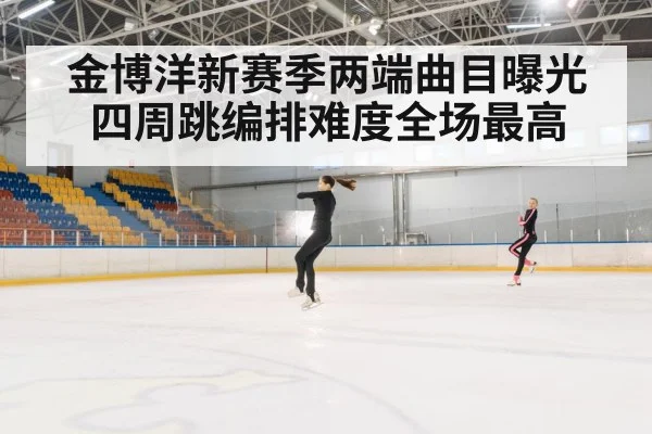 金博洋新赛季两端曲目曝光四周跳编排难度全场最高