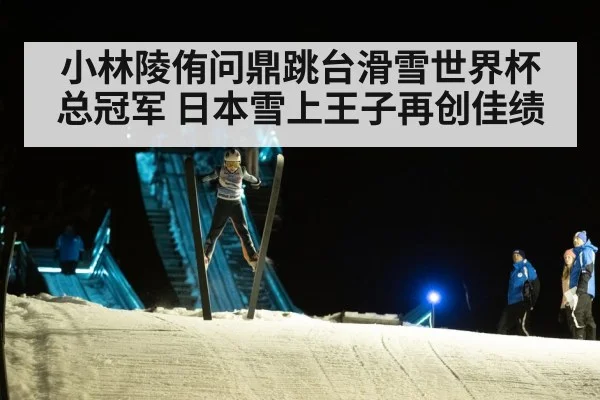 小林陵侑问鼎跳台滑雪世界杯总冠军 日本雪上王子再创佳绩