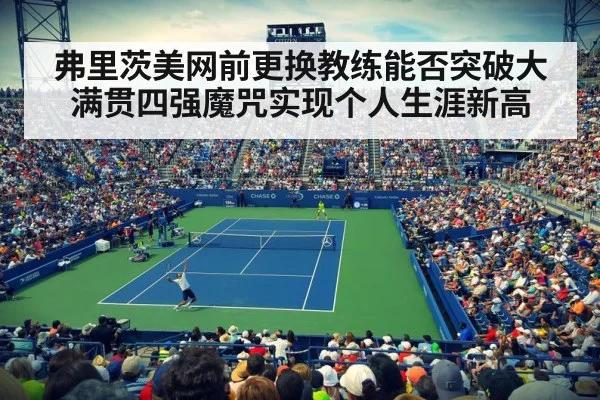 弗里茨美网前更换教练能否突破大满贯四强魔咒实现个人生涯新高