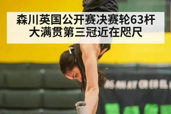 森川英国公开赛决赛轮63杆大满贯第三冠近在咫尺