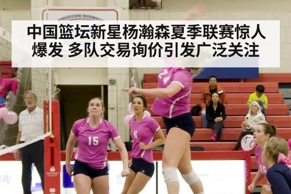 中国篮坛新星杨瀚森夏季联赛惊人爆发 多队交易询价引发广泛关注