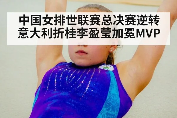 中国女排世联赛总决赛逆转意大利折桂李盈莹加冕MVP