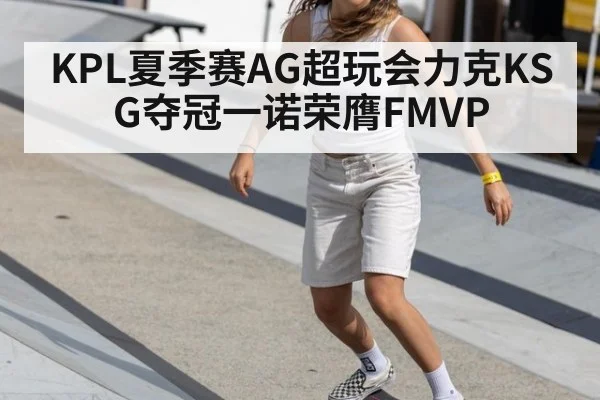 KPL夏季赛AG超玩会力克KSG夺冠一诺荣膺FMVP